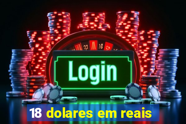 18 dolares em reais